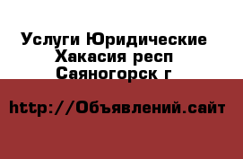 Услуги Юридические. Хакасия респ.,Саяногорск г.